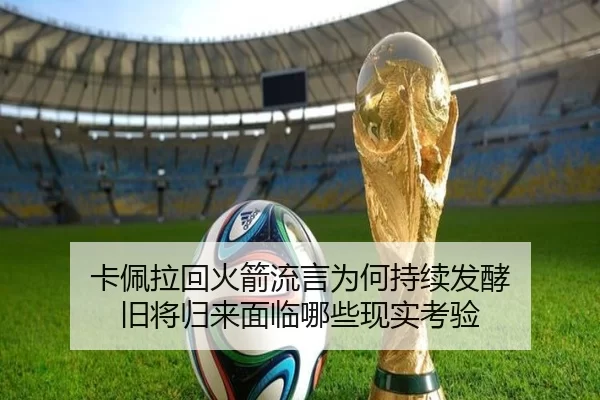 卡佩拉回火箭流言为何持续发酵 旧将归来面临哪些现实考验